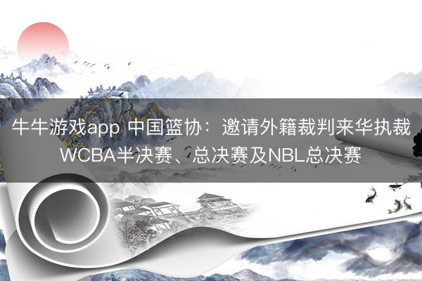 牛牛游戏app 中国篮协:邀请外籍裁判来华执裁WCBA半决赛、总决赛及NBL总决赛