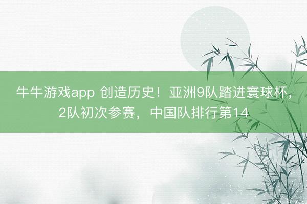牛牛游戏app 创造历史!亚洲9队踏进寰球杯,2队初次参赛,中国队排行第14