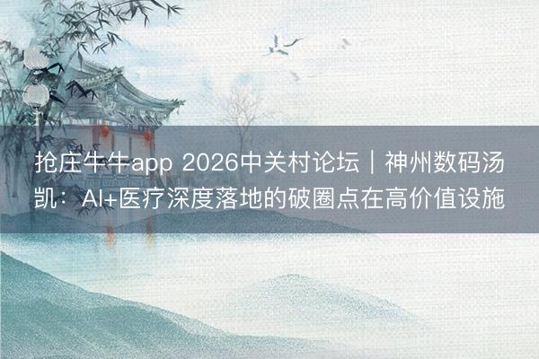 抢庄牛牛app 2026中关村论坛|神州数码汤凯:AI+医疗深度落地的破圈点在高价值设施