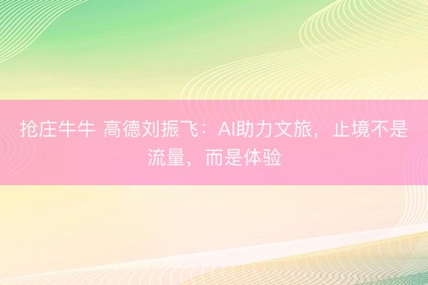 抢庄牛牛 高德刘振飞:AI助力文旅,止境不是流量,而是体验
