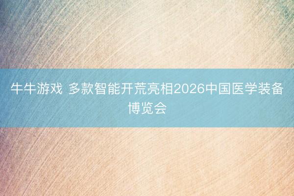 牛牛游戏 多款智能开荒亮相2026中国医学装备博览会