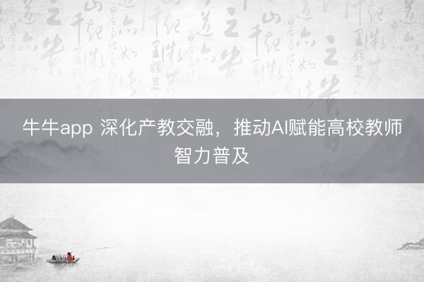 牛牛app 深化产教交融，推动AI赋能高校教师智力普及