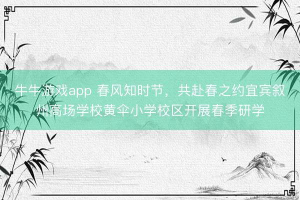 牛牛游戏app 春风知时节，共赴春之约宜宾叙州高场学校黄伞小学校区开展春季研学