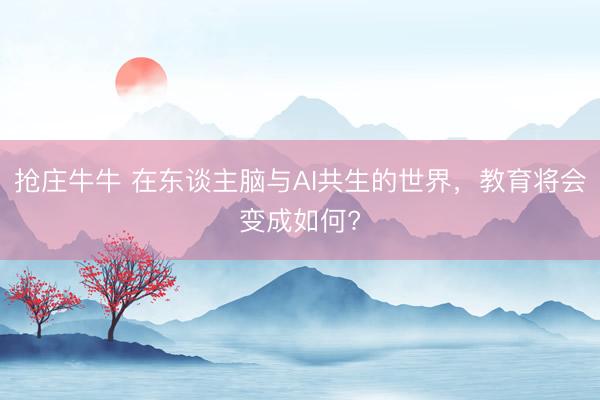 抢庄牛牛 在东谈主脑与AI共生的世界,教育将会变成如何?
