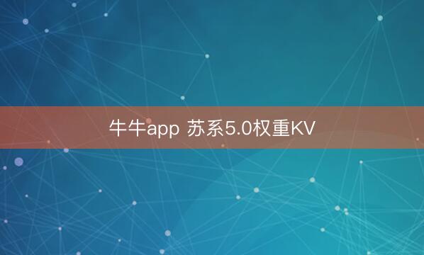 牛牛app 苏系5.0权重KV