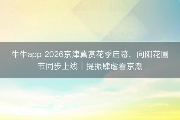 牛牛app 2026京津冀赏花季启幕,向阳花圃节同步上线|提振肆虐看京潮