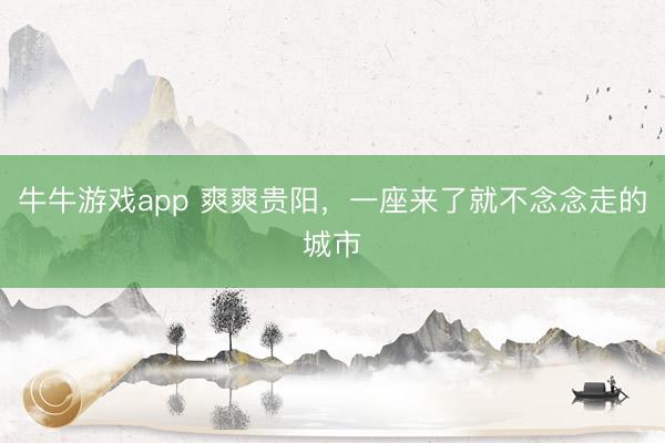 牛牛游戏app 爽爽贵阳，一座来了就不念念走的城市