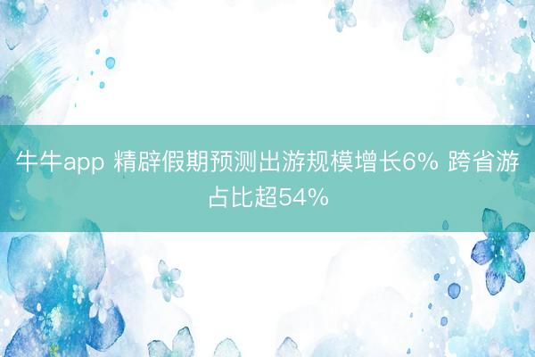 牛牛app 精辟假期预测出游规模增长6% 跨省游占比超54%