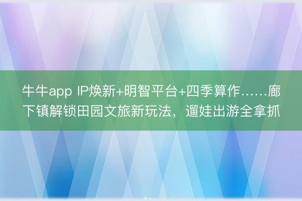 牛牛app IP焕新+明智平台+四季算作……廊下镇解锁田园文旅新玩法,遛娃出游全拿抓