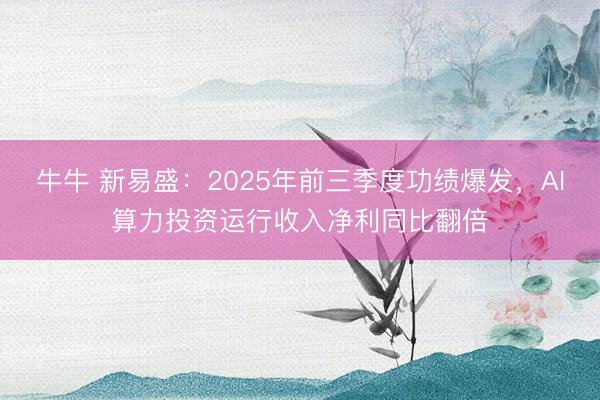 牛牛 新易盛：2025年前三季度功绩爆发，AI算力投资运行收入净利同比翻倍