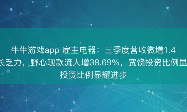 牛牛游戏app 雇主电器:三季度营收微增1.42%增长乏力,野心现款流大增38.69%,宽饶投资比例显耀进步