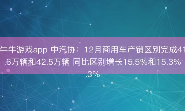 牛牛游戏app 中汽协：12月商用车产销区别完成41.6万辆和42.5万辆 同比区别增长15.5%和15.3%