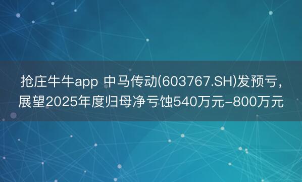 抢庄牛牛app 中马传动(603767.SH)发预亏，展望2025年度归母净亏蚀540万元-800万元
