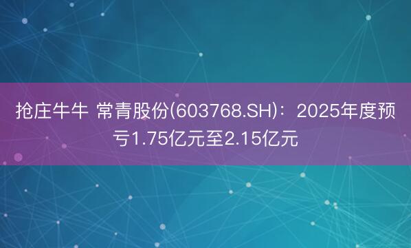 抢庄牛牛 常青股份(603768.SH):2025年度预亏1.75亿元至2.15亿元