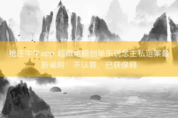 抢庄牛牛app 超微电脑创举东说念主私运案最新阐明：不认罪，已获保释