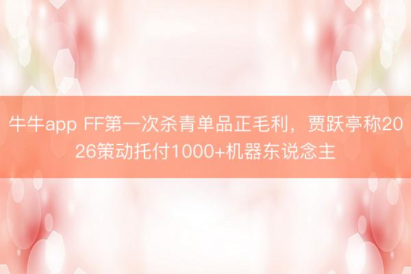 牛牛app FF第一次杀青单品正毛利，贾跃亭称2026策动托付1000+机器东说念主