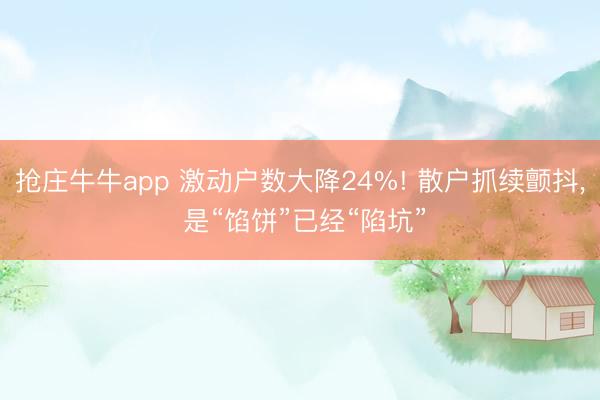 抢庄牛牛app 激动户数大降24%! 散户抓续颤抖， 是“馅饼”已经“陷坑”