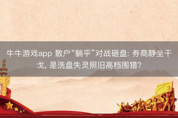 牛牛游戏app 散户“躺平”对战砸盘: 券商静坐干戈, 是洗盘失灵照旧高档围猎?