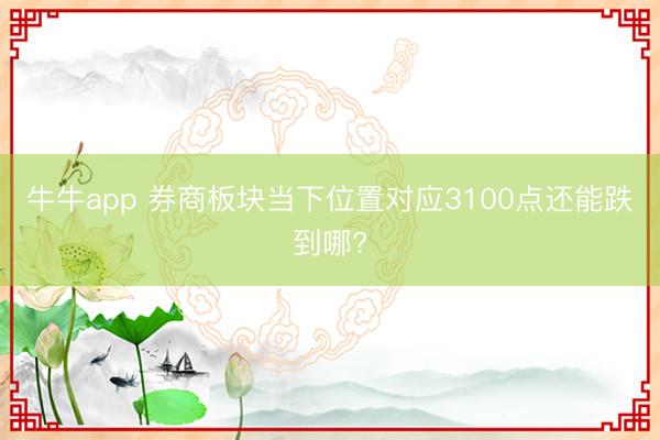 牛牛app 券商板块当下位置对应3100点还能跌到哪?