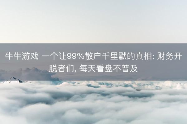 牛牛游戏 一个让99%散户千里默的真相: 财务开脱者们, 每天看盘不普及