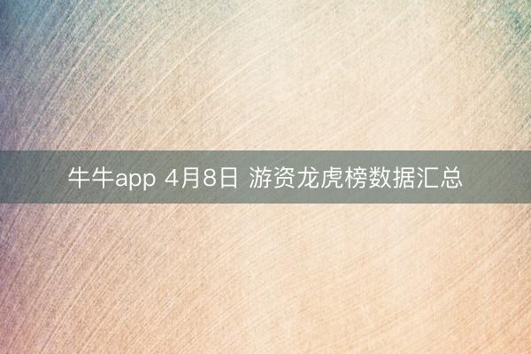 牛牛app 4月8日 游资龙虎榜数据汇总