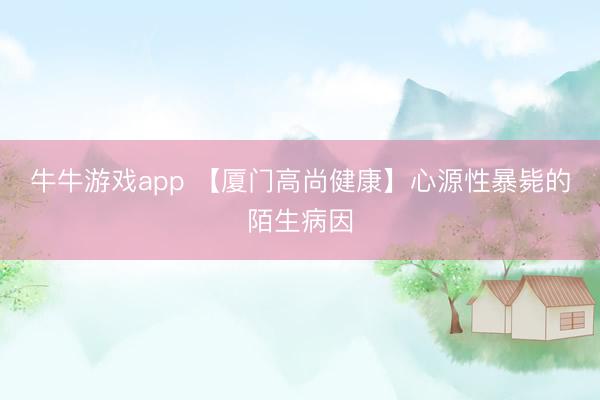 牛牛游戏app 【厦门高尚健康】心源性暴毙的陌生病因