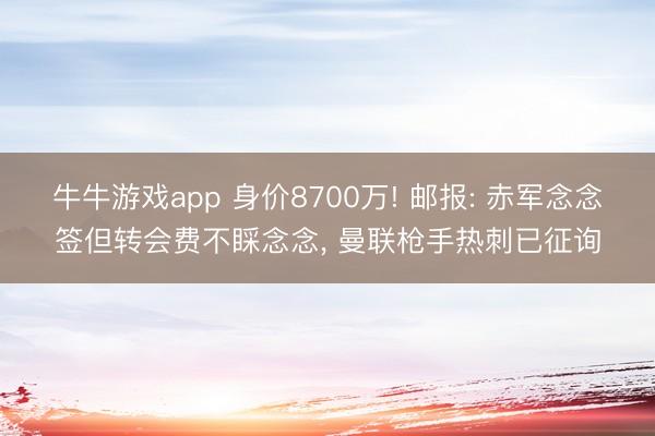 牛牛游戏app 身价8700万! 邮报: 赤军念念签但转会费不睬念念， 曼联枪手热刺已征询