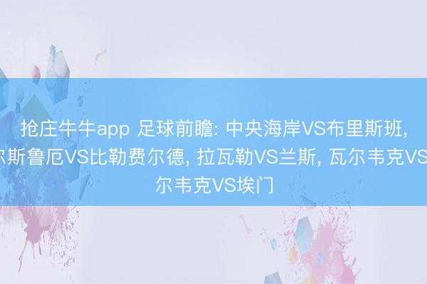抢庄牛牛app 足球前瞻: 中央海岸VS布里斯班, 卡尔斯鲁厄VS比勒费尔德, 拉瓦勒VS兰斯, 瓦尔韦克VS埃门