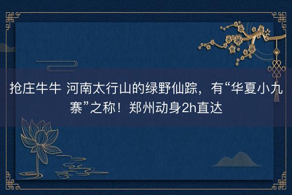 抢庄牛牛 河南太行山的绿野仙踪，有“华夏小九寨”之称！郑州动身2h直达