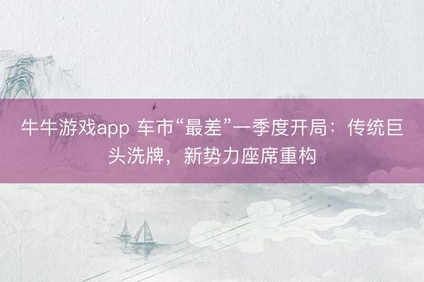 牛牛游戏app 车市“最差”一季度开局:传统巨头洗牌,新势力座席重构