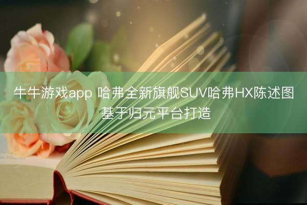 牛牛游戏app 哈弗全新旗舰SUV哈弗HX陈述图 基于归元平台打造