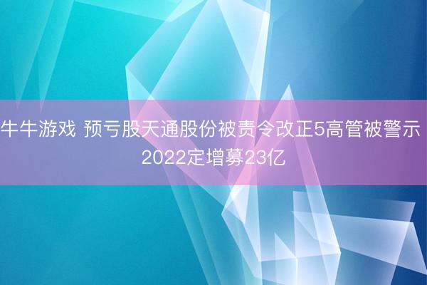 牛牛游戏 预亏股天通股份被责令改正5高管被警示 2022定增募23亿