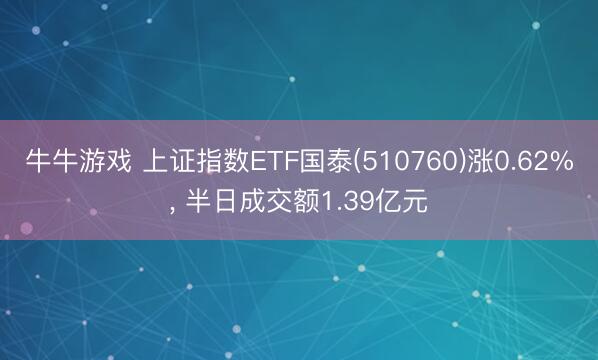 牛牛游戏 上证指数ETF国泰(510760)涨0.62%， 半日成交额1.39亿元