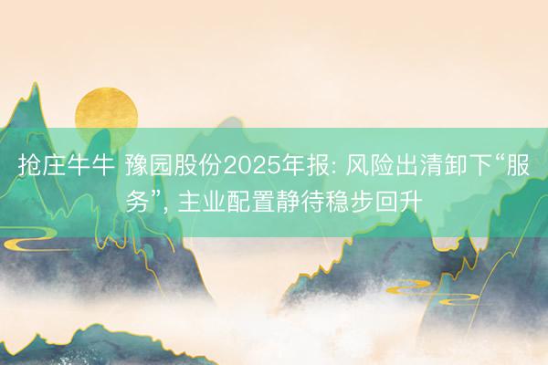 抢庄牛牛 豫园股份2025年报: 风险出清卸下“服务”， 主业配置静待稳步回升