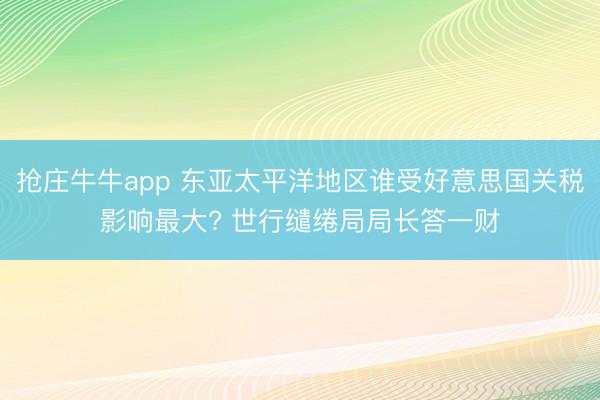 抢庄牛牛app 东亚太平洋地区谁受好意思国关税影响最大? 世行缱绻局局长答一财