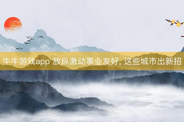 牛牛游戏app 放纵激动事业友好, 这些城市出新招