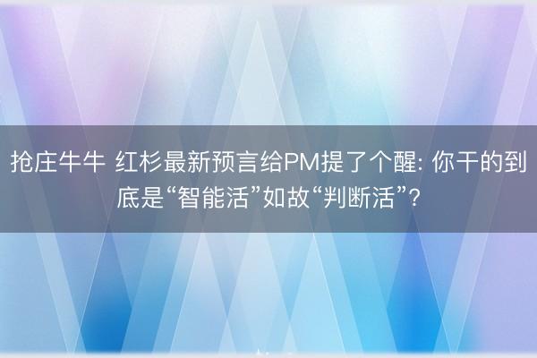 抢庄牛牛 红杉最新预言给PM提了个醒: 你干的到底是“智能活”如故“判断活”?