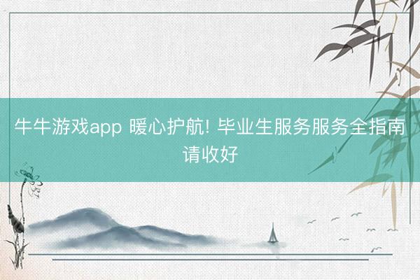 牛牛游戏app 暖心护航! 毕业生服务服务全指南请收好