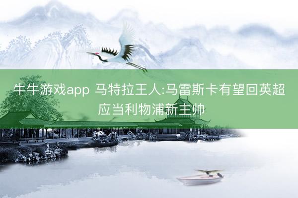 牛牛游戏app 马特拉王人:马雷斯卡有望回英超 应当利物浦新主帅