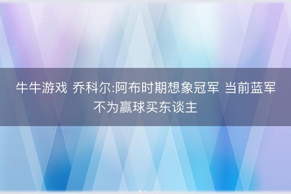 牛牛游戏 乔科尔:阿布时期想象冠军 当前蓝军不为赢球买东谈主