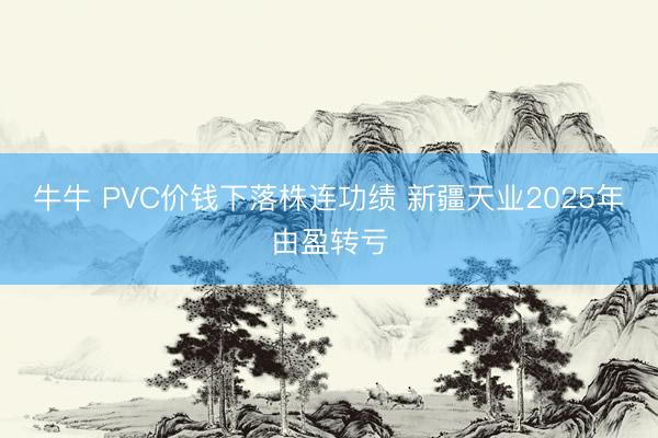 牛牛 PVC价钱下落株连功绩 新疆天业2025年由盈转亏