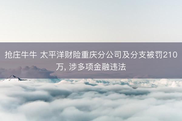 抢庄牛牛 太平洋财险重庆分公司及分支被罚210万， 涉多项金融违法