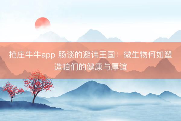 抢庄牛牛app 肠谈的避讳王国：微生物何如塑造咱们的健康与厚谊