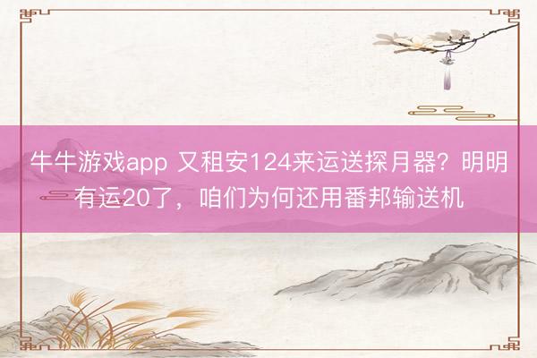 牛牛游戏app 又租安124来运送探月器？明明有运20了，咱们为何还用番邦输送机