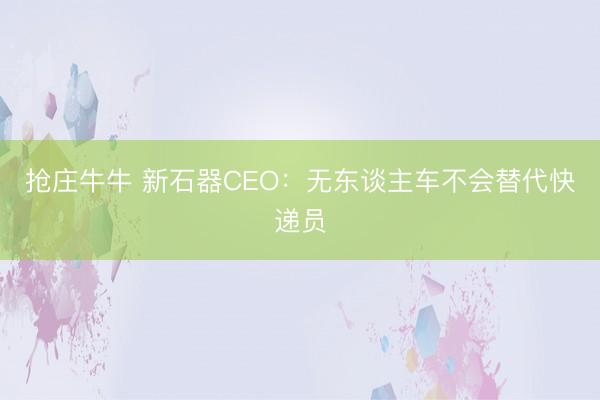 抢庄牛牛 新石器CEO：无东谈主车不会替代快递员