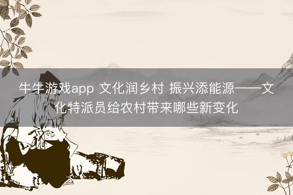 牛牛游戏app 文化润乡村 振兴添能源——文化特派员给农村带来哪些新变化