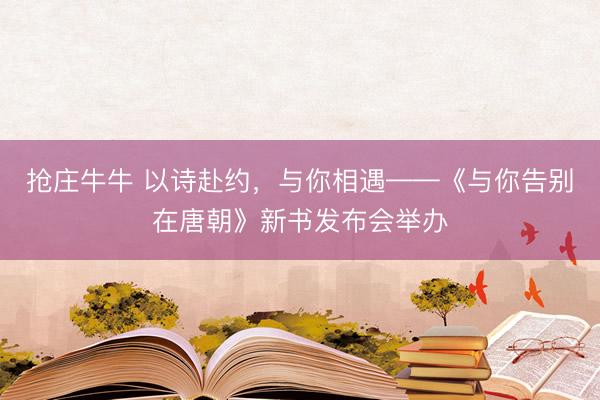 抢庄牛牛 以诗赴约,与你相遇——《与你告别在唐朝》新书发布会举办
