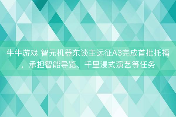 牛牛游戏 智元机器东谈主远征A3完成首批托福，承担智能导览、千里浸式演艺等任务