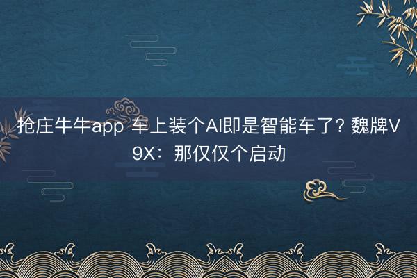 抢庄牛牛app 车上装个AI即是智能车了? 魏牌V9X：那仅仅个启动