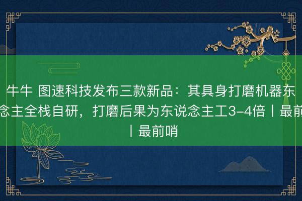 牛牛 图速科技发布三款新品:其具身打磨机器东说念主全栈自研,打磨后果为东说念主工3-4倍丨最前哨
